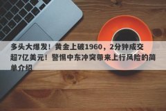 多头大爆发！黄金上破1960，2分钟成交超7亿美元！警惕中东冲突带来上行风险的简单介绍