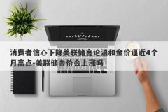 消费者信心下降美联储言论温和金价逼近4个月高点-美联储金价会上涨吗