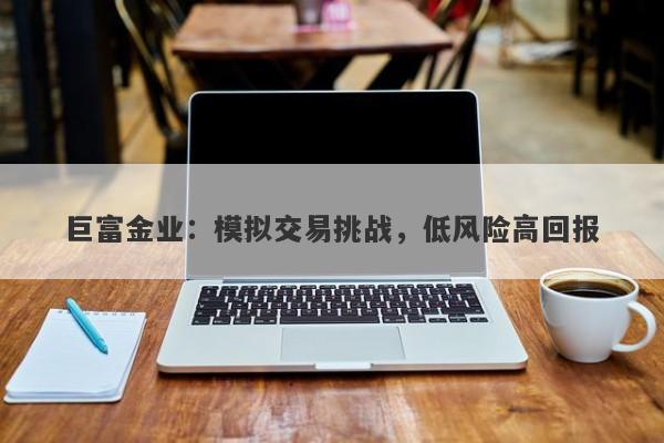 巨富金业：模拟交易挑战，低风险高回报