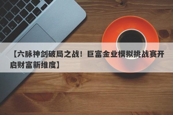【六脉神剑破局之战！巨富金业模拟挑战赛开启财富新维度】