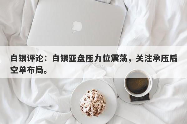 白银评论：白银亚盘压力位震荡，关注承压后空单布局。