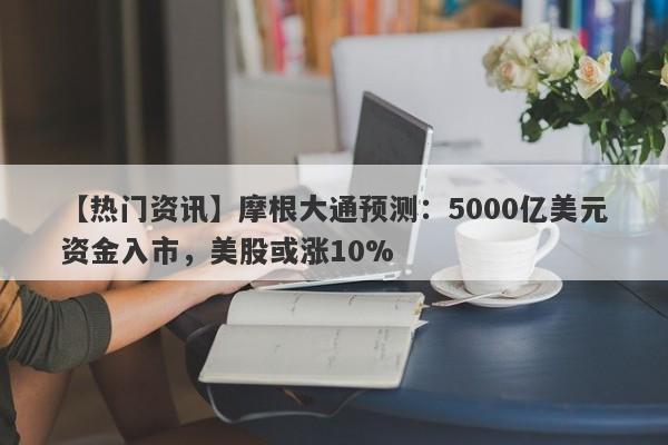 【热门资讯】摩根大通预测：5000亿美元资金入市，美股或涨10%
