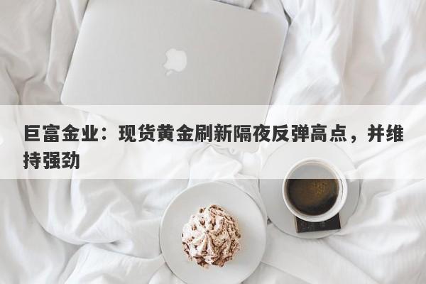 巨富金业：现货黄金刷新隔夜反弹高点，并维持强劲