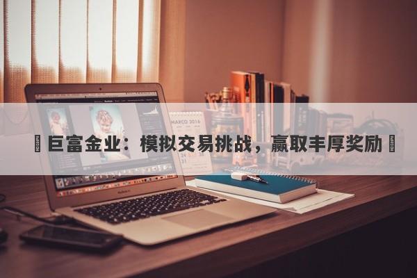 ‌巨富金业：模拟交易挑战，赢取丰厚奖励‌