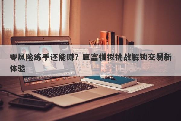 零风险练手还能赚？巨富模拟挑战解锁交易新体验