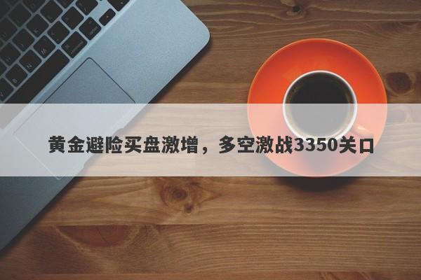 黄金避险买盘激增，多空激战3350关口