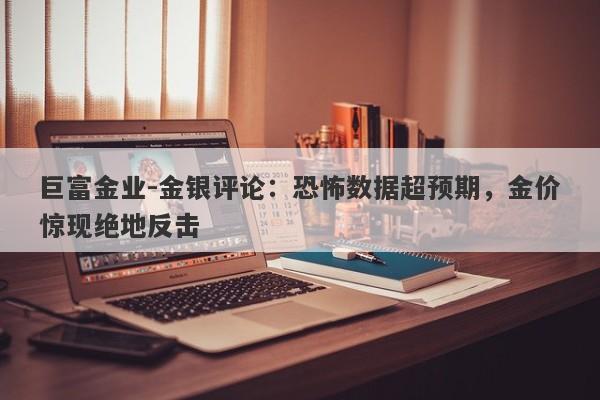 巨富金业-金银评论：恐怖数据超预期，金价惊现绝地反击
