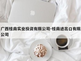 广西桂商实业投资有限公司-桂商进出口有限公司