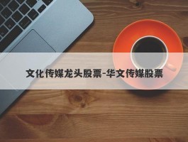 文化传媒龙头股票-华文传媒股票