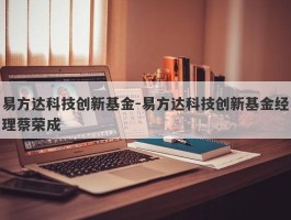 易方达科技创新基金-易方达科技创新基金经理蔡荣成