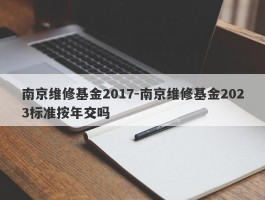 南京维修基金2017-南京维修基金2023标准按年交吗